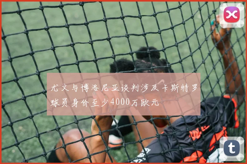 尤文与博洛尼亚谈判涉及卡斯特罗球员身价至少4000万欧元