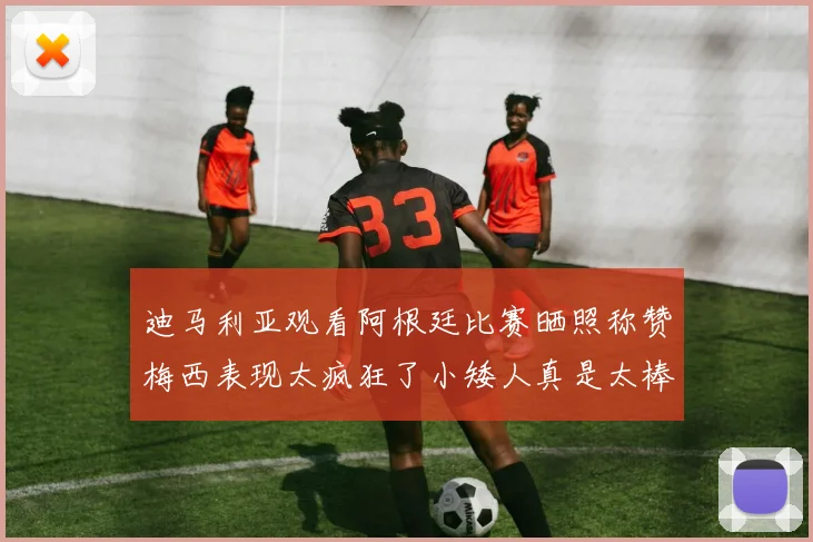 迪马利亚观看阿根廷比赛晒照称赞梅西表现太疯狂了小矮人真是太棒了