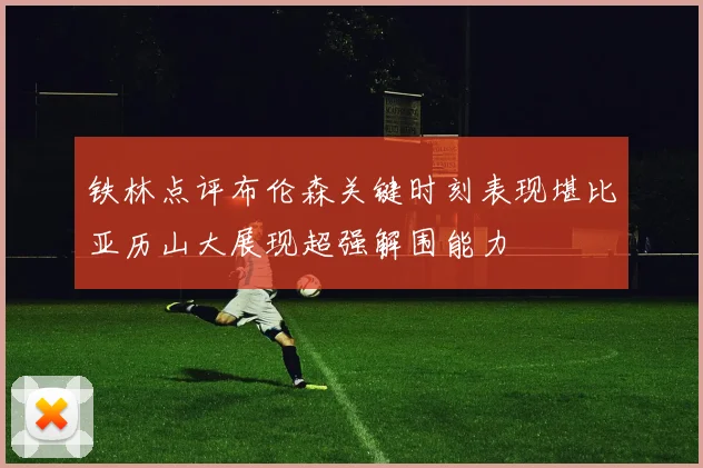 铁林点评布伦森关键时刻表现堪比亚历山大展现超强解围能力