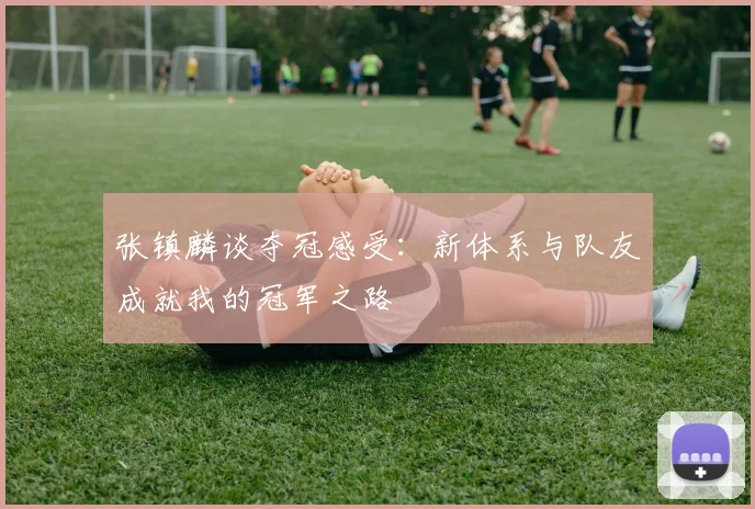张镇麟谈夺冠感受：新体系与队友成就我的冠军之路